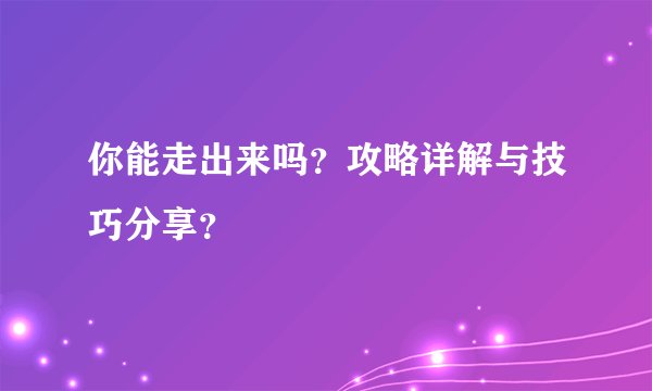 你能走出来吗？攻略详解与技巧分享？