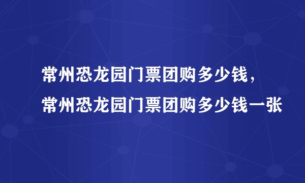 常州恐龙园门票团购多少钱，常州恐龙园门票团购多少钱一张