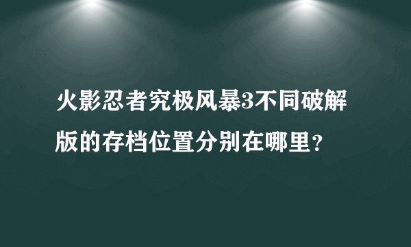 火影忍者究极风暴3不同破解版的存档位置分别在哪里？