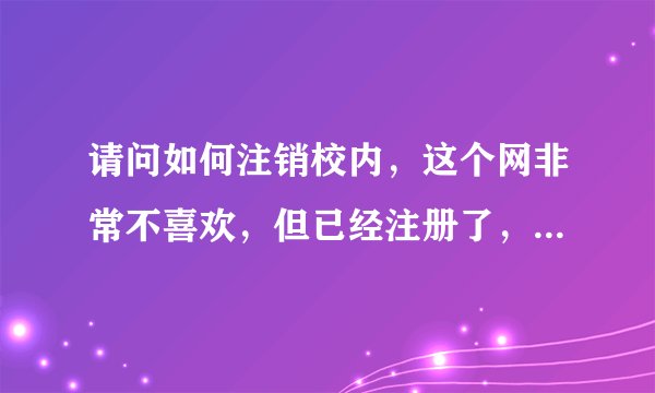 请问如何注销校内，这个网非常不喜欢，但已经注册了，希望注销后也去掉在别人那里的一切痕迹，谢谢