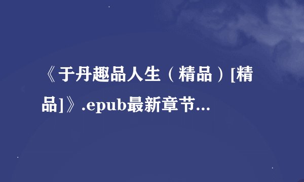 《于丹趣品人生（精品）[精品]》.epub最新章节/全集txt免费下载