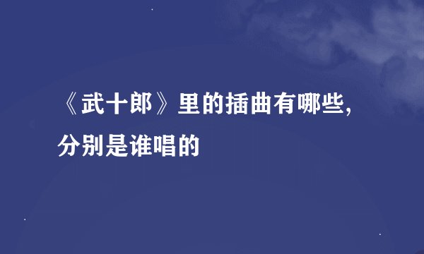 《武十郎》里的插曲有哪些,分别是谁唱的