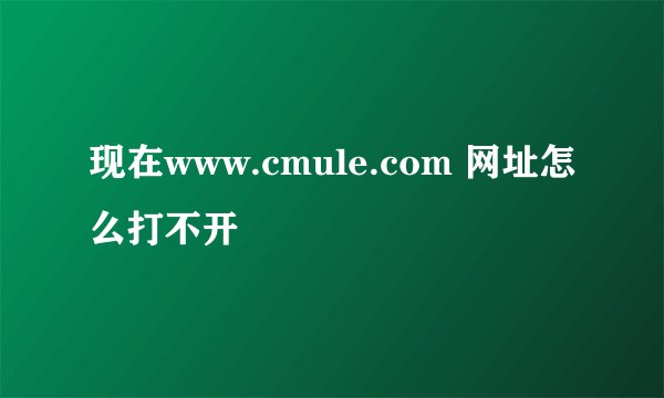 现在www.cmule.com 网址怎么打不开