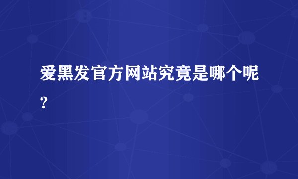 爱黑发官方网站究竟是哪个呢?