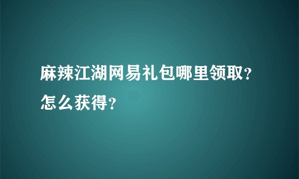 麻辣江湖网易礼包哪里领取？怎么获得？
