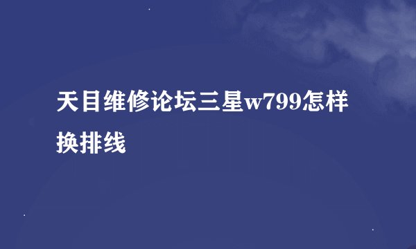 天目维修论坛三星w799怎样换排线