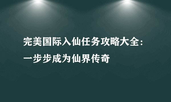 完美国际入仙任务攻略大全：一步步成为仙界传奇