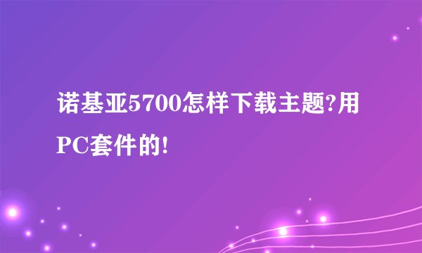 诺基亚5700怎样下载主题?用PC套件的!
