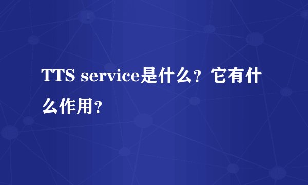 TTS service是什么？它有什么作用？