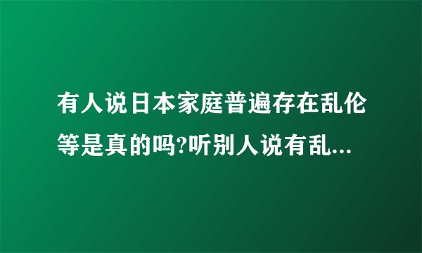 有人说日本家庭普遍存在乱伦等是真的吗?听别人说有乱伦,在游泳时不