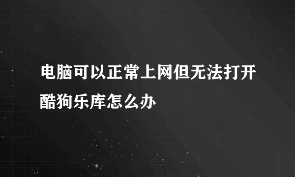 电脑可以正常上网但无法打开酷狗乐库怎么办