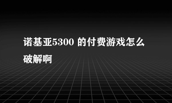 诺基亚5300 的付费游戏怎么破解啊