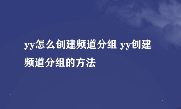yy怎么创建频道分组 yy创建频道分组的方法