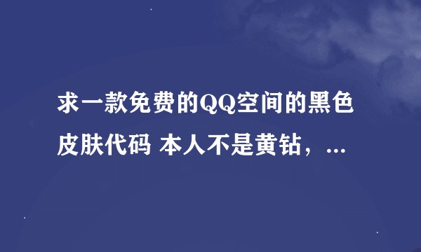 求一款免费的QQ空间的黑色皮肤代码 本人不是黄钻，请不要忽悠偶！你