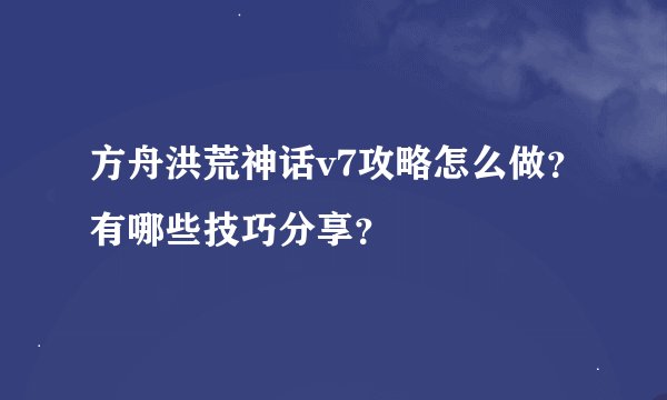 方舟洪荒神话v7攻略怎么做？有哪些技巧分享？