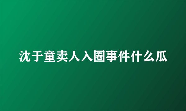 沈于童卖人入圈事件什么瓜
