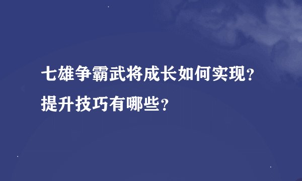 七雄争霸武将成长如何实现？提升技巧有哪些？