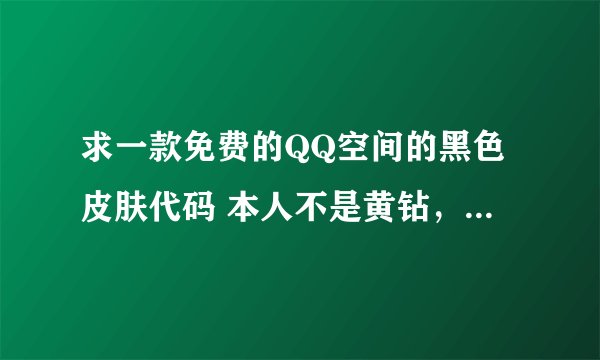 求一款免费的QQ空间的黑色皮肤代码 本人不是黄钻，请不要忽悠偶！你