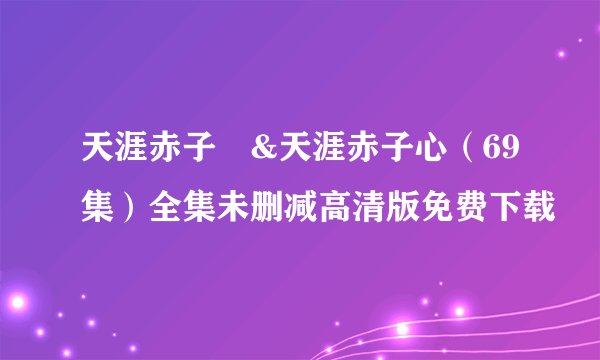 天涯赤子伈&天涯赤子心（69集）全集未删减高清版免费下载