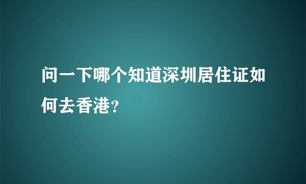 问一下哪个知道深圳居住证如何去香港？
