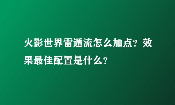 火影世界雷遁流怎么加点？效果最佳配置是什么？