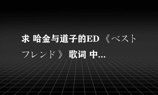 求 哈金与道子的ED 《ベストフレンド》 歌词 中日 还有罗马发音~~谢了