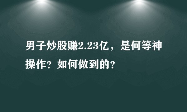 男子炒股赚2.23亿，是何等神操作？如何做到的？