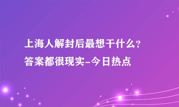 上海人解封后最想干什么？ 答案都很现实-今日热点