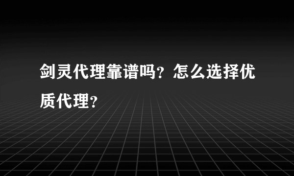 剑灵代理靠谱吗？怎么选择优质代理？