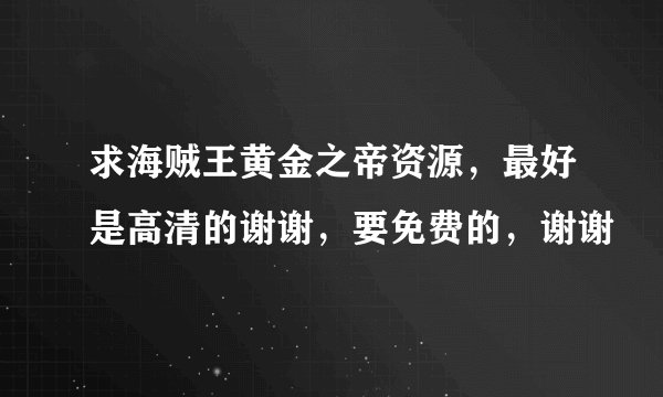 求海贼王黄金之帝资源，最好是高清的谢谢，要免费的，谢谢