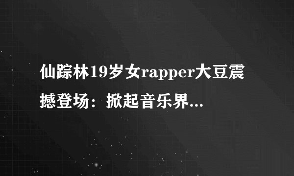 仙踪林19岁女rapper大豆震撼登场：掀起音乐界旋风-揭秘仙踪林19岁女rapper大豆！