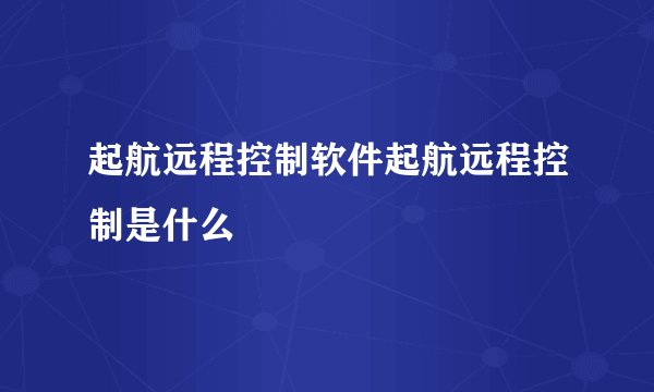 起航远程控制软件起航远程控制是什么