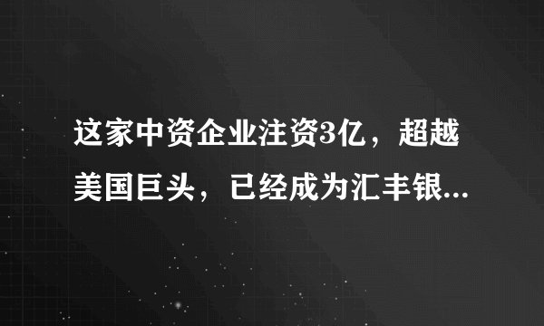 这家中资企业注资3亿，超越美国巨头，已经成为汇丰银行最大股东