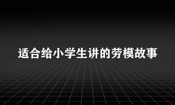 适合给小学生讲的劳模故事
