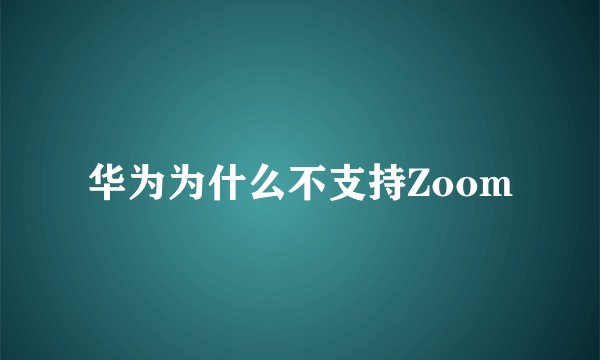 华为为什么不支持Zoom