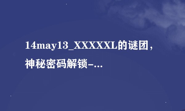 14may13_XXXXXL的谜团，神秘密码解锁-揭秘14may13_XXXXXL的秘密！