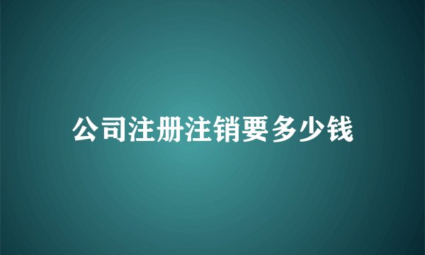 公司注册注销要多少钱