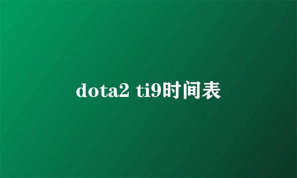 dota2 ti9时间表