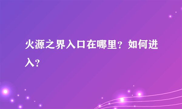 火源之界入口在哪里？如何进入？
