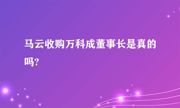 马云收购万科成董事长是真的吗?