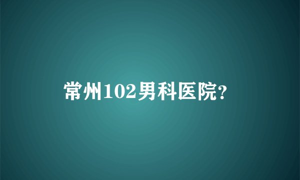 常州102男科医院？