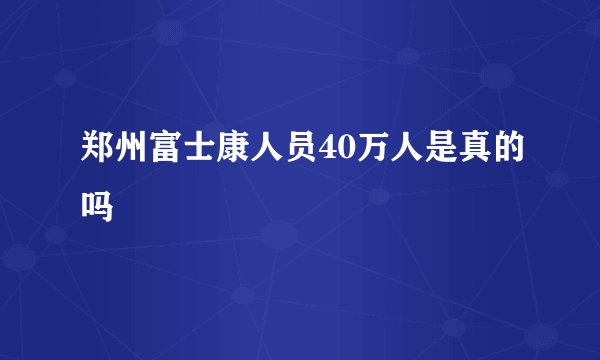 郑州富士康人员40万人是真的吗
