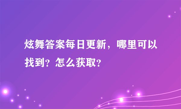 炫舞答案每日更新，哪里可以找到？怎么获取？