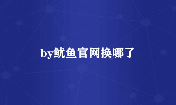 by鱿鱼官网换哪了
