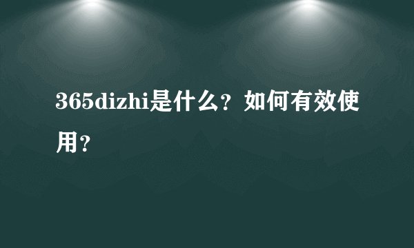 365dizhi是什么？如何有效使用？