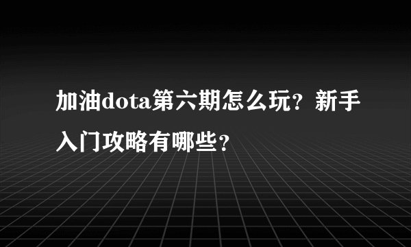 加油dota第六期怎么玩？新手入门攻略有哪些？
