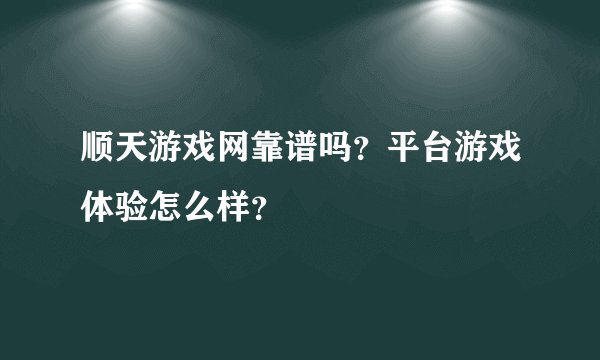 顺天游戏网靠谱吗？平台游戏体验怎么样？
