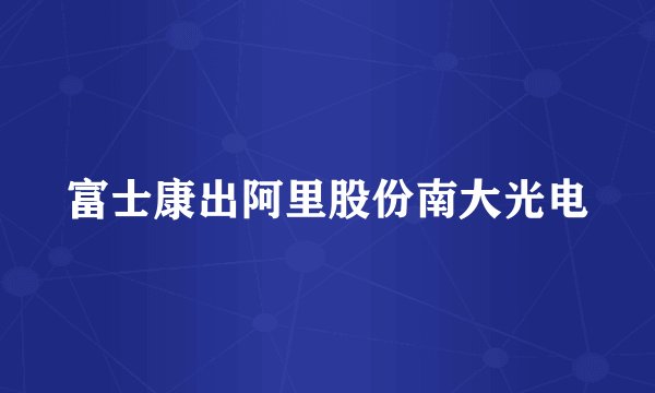 富士康出阿里股份南大光电
