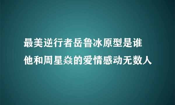 最美逆行者岳鲁冰原型是谁 他和周星焱的爱情感动无数人