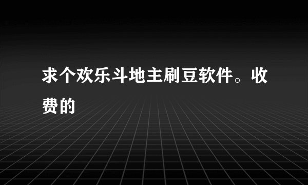求个欢乐斗地主刷豆软件。收费的